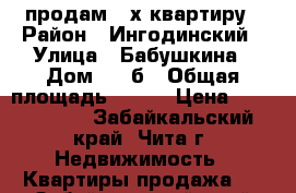 продам 3-х квартиру › Район ­ Ингодинский › Улица ­ Бабушкина › Дом ­ 32б › Общая площадь ­ 112 › Цена ­ 6 000 000 - Забайкальский край, Чита г. Недвижимость » Квартиры продажа   . Забайкальский край,Чита г.